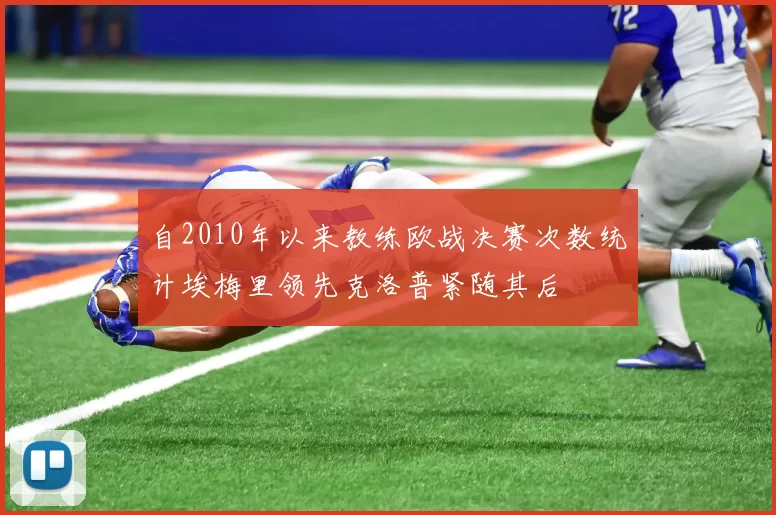 自2010年以来教练欧战决赛次数统计埃梅里领先克洛普紧随其后