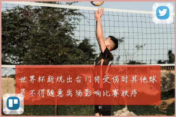 世界杯新规出台门将受伤时其他球员不得随意离场影响比赛秩序