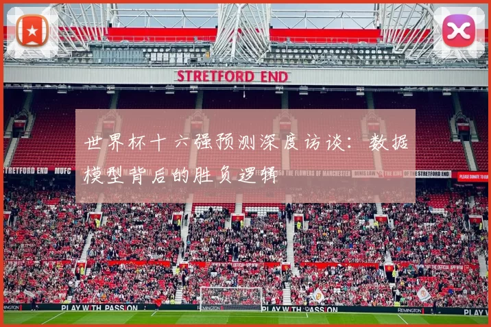 世界杯十六强预测深度访谈：数据模型背后的胜负逻辑
