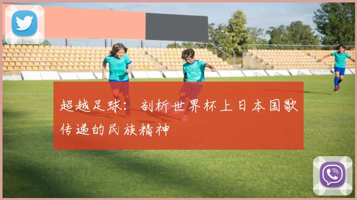 超越足球:剖析世界杯上日本国歌传递的民族精神