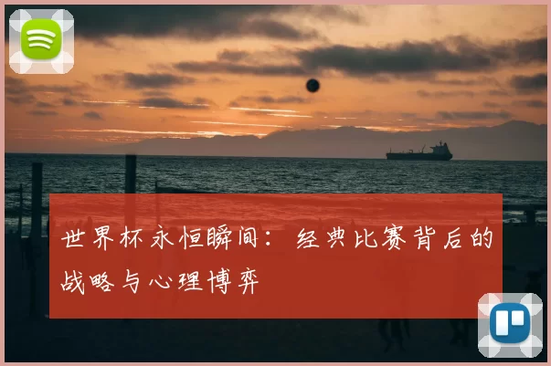 世界杯永恒瞬间：经典比赛背后的战略与心理博弈