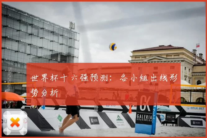 世界杯十六强预测：各小组出线形势分析