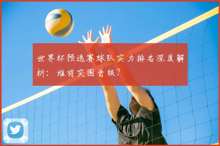 世界杯预选赛球队实力排名深度解析:谁将突围晋级?