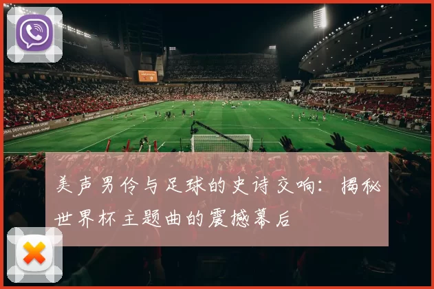 美声男伶与足球的史诗交响：揭秘世界杯主题曲的震撼幕后