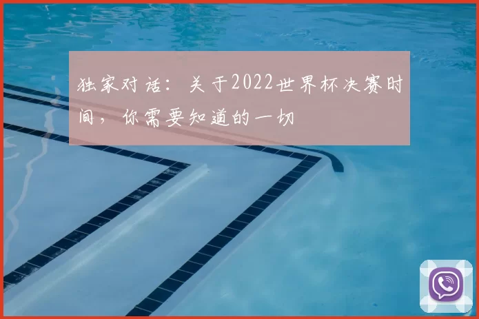 独家对话:关于2022世界杯决赛时间,你需要知道的一切