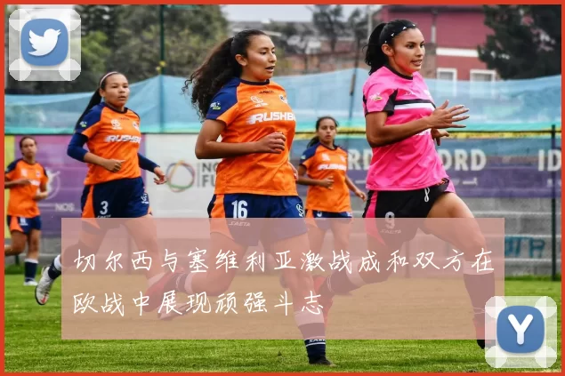 切尔西与塞维利亚激战成和双方在欧战中展现顽强斗志