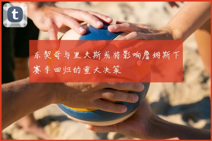 东契奇与里夫斯或将影响詹姆斯下赛季回归的重大决策