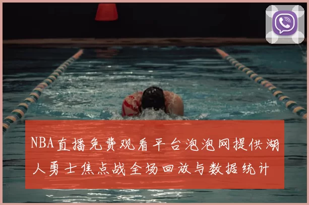 NBA直播免费观看平台泡泡网提供湖人勇士焦点战全场回放与数据统计