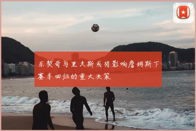 东契奇与里夫斯或将影响詹姆斯下赛季回归的重大决策