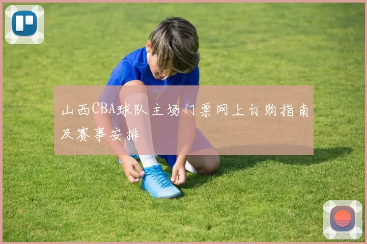 山西CBA球队主场门票网上订购指南及赛事安排