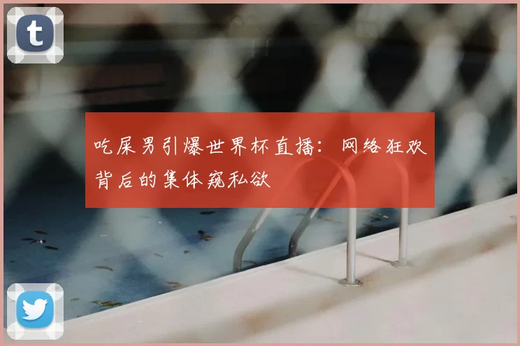 吃屎男引爆世界杯直播:网络狂欢背后的集体窥私欲