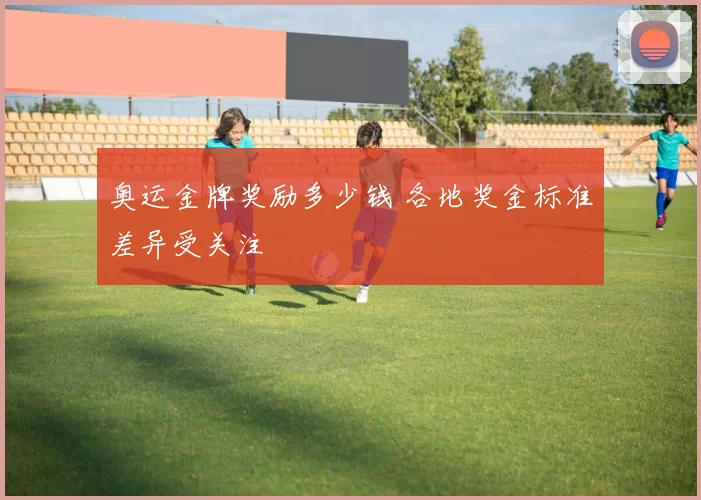 奥运金牌奖励多少钱 各地奖金标准差异受关注