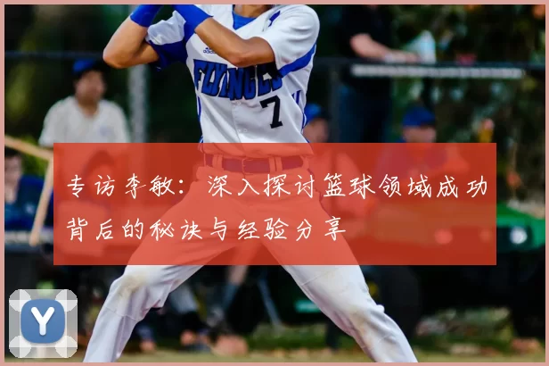 专访李敏:深入探讨篮球领域成功背后的秘诀与经验分享