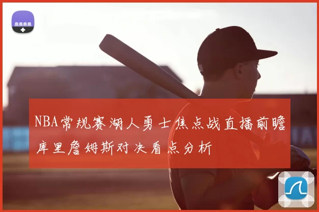 NBA常规赛湖人勇士焦点战直播前瞻库里詹姆斯对决看点分析