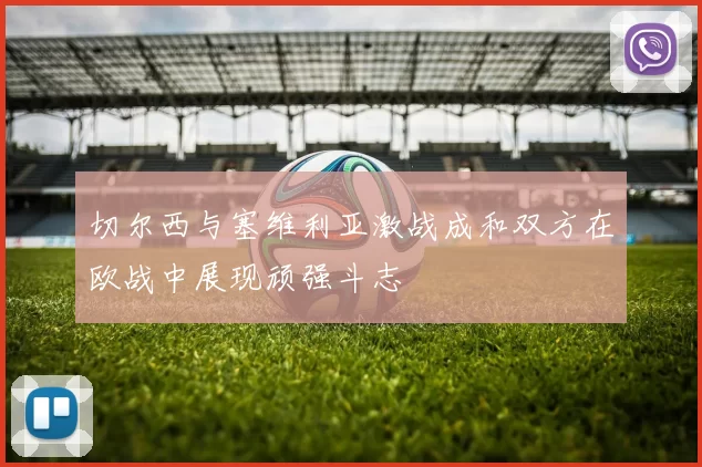 切尔西与塞维利亚激战成和双方在欧战中展现顽强斗志