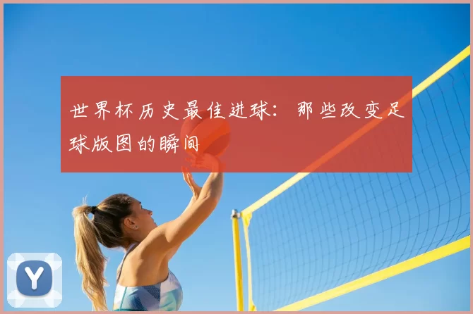 世界杯历史最佳进球:那些改变足球版图的瞬间