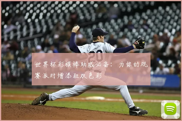 世界杯彩旗棒助威必备:为你的观赛派对增添狂欢色彩