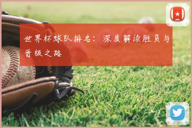 世界杯球队排名：深度解读胜负与晋级之路