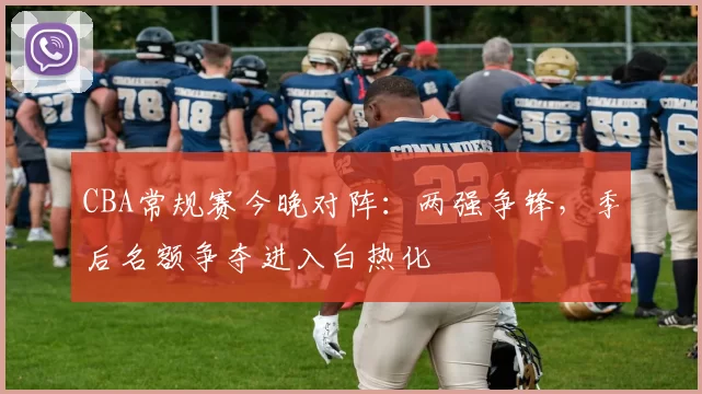 CBA常规赛今晚对阵：两强争锋，季后名额争夺进入白热化