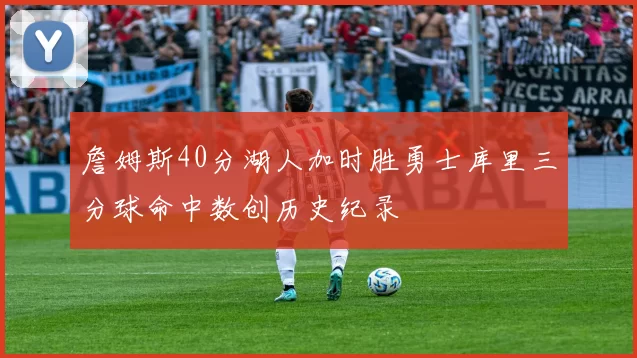 詹姆斯40分湖人加时胜勇士库里三分球命中数创历史纪录