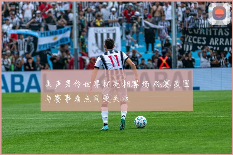 美声男伶世界杯亮相赛场 观赛氛围与赛事看点同受关注