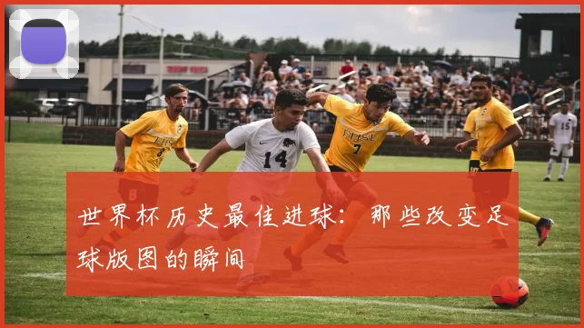 世界杯历史最佳进球:那些改变足球版图的瞬间