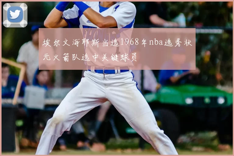 埃尔文海耶斯当选1968年nba选秀状元火箭队选中关键球员