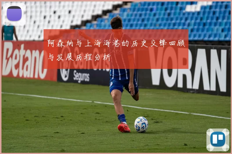 阿森纳与上海海港的历史交锋回顾与发展历程分析