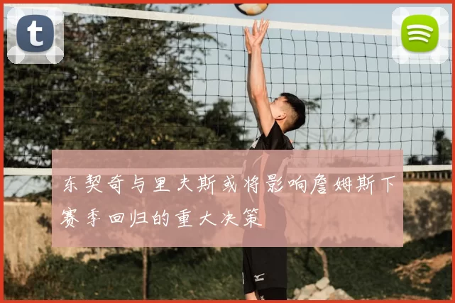 东契奇与里夫斯或将影响詹姆斯下赛季回归的重大决策