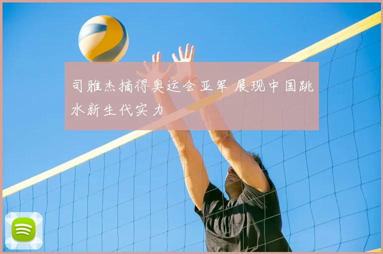司雅杰摘得奥运会亚军 展现中国跳水新生代实力