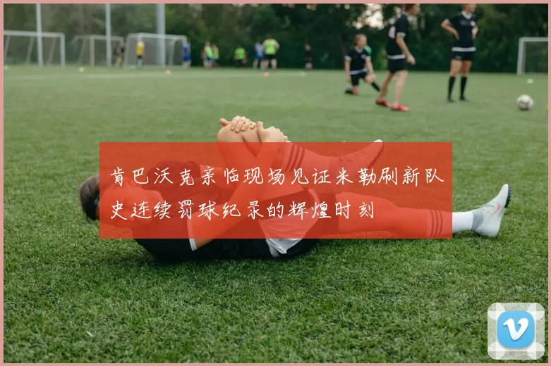 肯巴沃克亲临现场见证米勒刷新队史连续罚球纪录的辉煌时刻