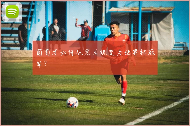 葡萄牙如何从黑马蜕变为世界杯冠军?