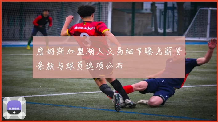 詹姆斯加盟湖人交易细节曝光薪资条款与球员选项公布