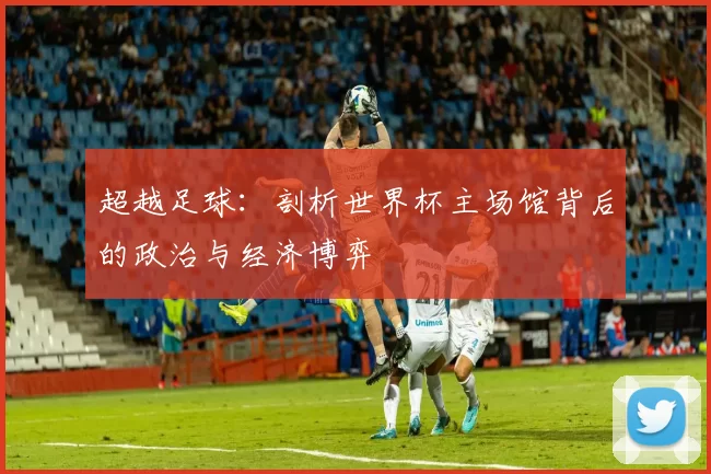 超越足球：剖析世界杯主场馆背后的政治与经济博弈