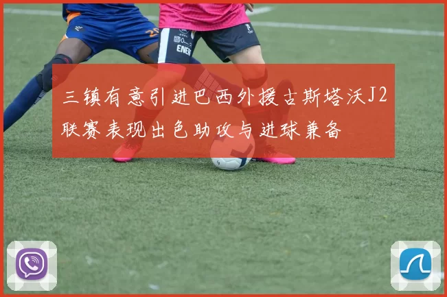 三镇有意引进巴西外援古斯塔沃J2联赛表现出色助攻与进球兼备