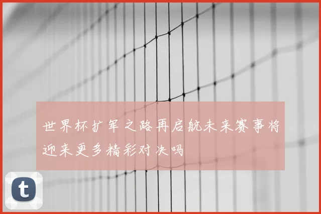 世界杯扩军之路再启航未来赛事将迎来更多精彩对决吗