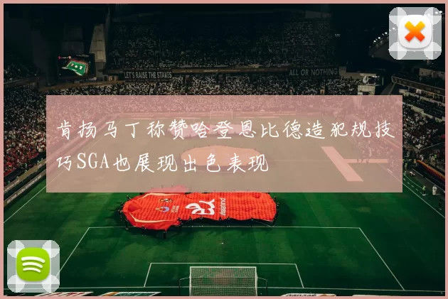 肯扬马丁称赞哈登恩比德造犯规技巧SGA也展现出色表现