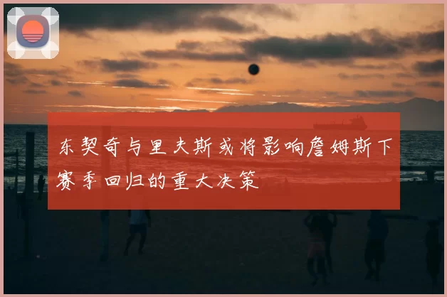 东契奇与里夫斯或将影响詹姆斯下赛季回归的重大决策