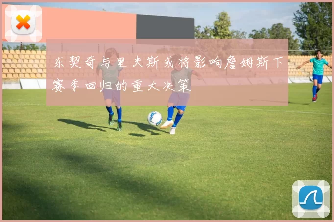 东契奇与里夫斯或将影响詹姆斯下赛季回归的重大决策