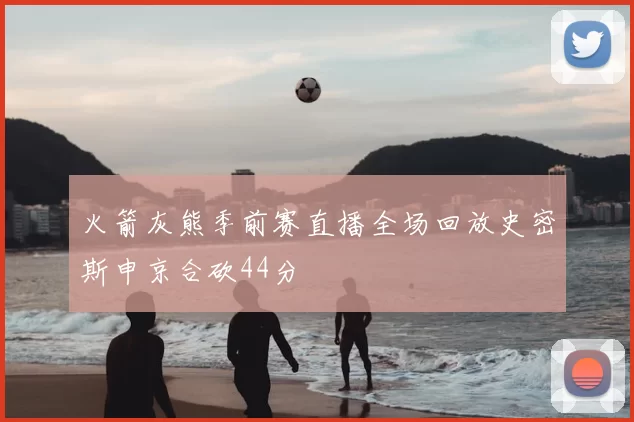 火箭灰熊季前赛直播全场回放史密斯申京合砍44分