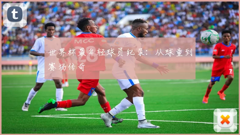 世界杯最年轻球员纪录:从球童到赛场传奇