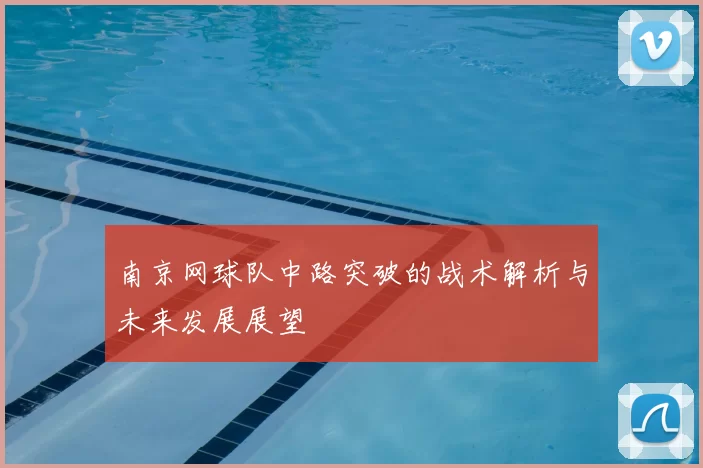 南京网球队中路突破的战术解析与未来发展展望
