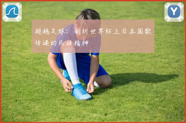 超越足球:剖析世界杯上日本国歌传递的民族精神