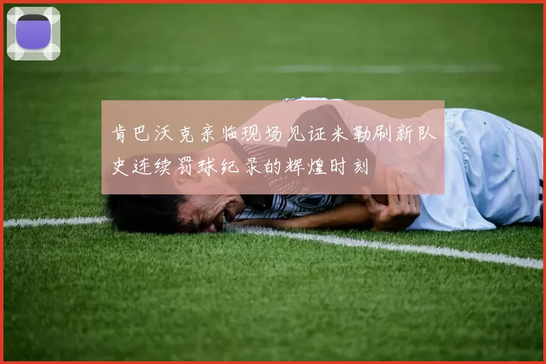 肯巴沃克亲临现场见证米勒刷新队史连续罚球纪录的辉煌时刻