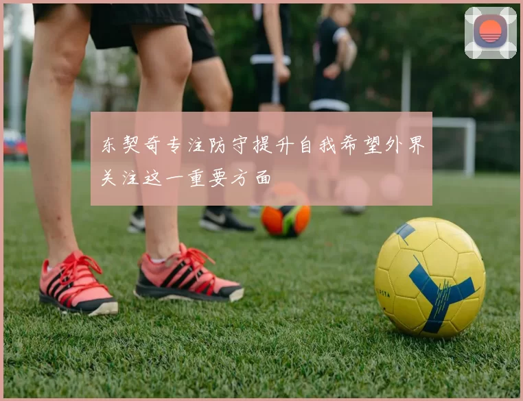 东契奇专注防守提升自我希望外界关注这一重要方面