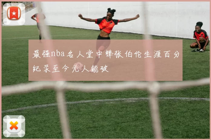 最强nba名人堂中锋张伯伦生涯百分纪录至今无人能破