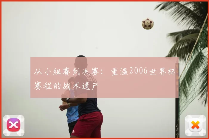 从小组赛到决赛:重温2006世界杯赛程的战术遗产
