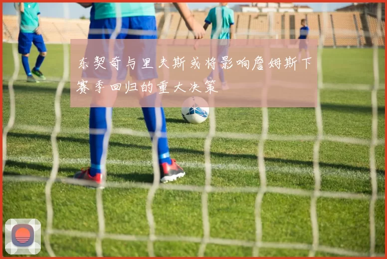 东契奇与里夫斯或将影响詹姆斯下赛季回归的重大决策