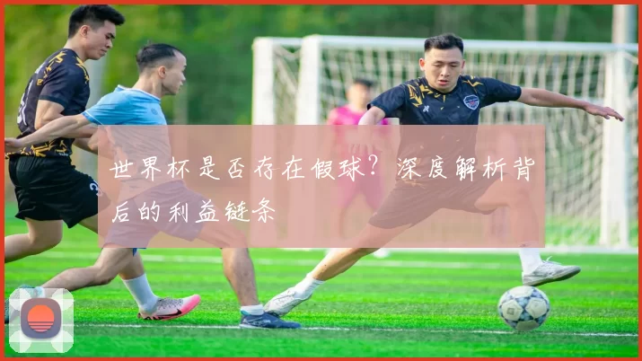 世界杯是否存在假球?深度解析背后的利益链条
