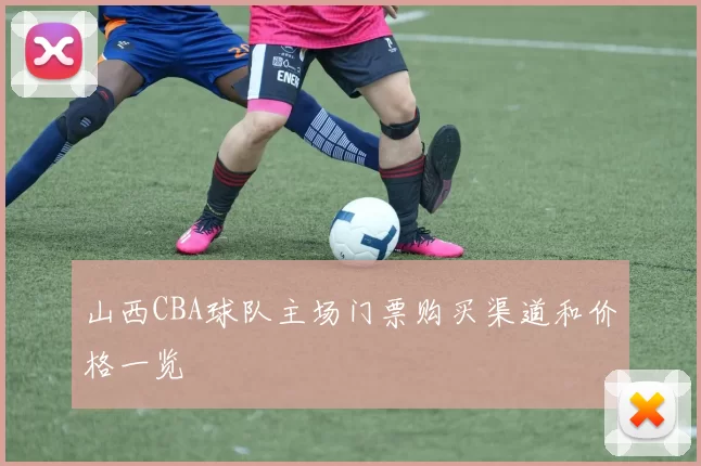 山西CBA球队主场门票购买渠道和价格一览